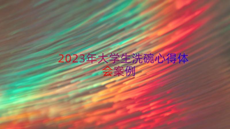 2023年大学生洗碗心得体会（案例15篇）