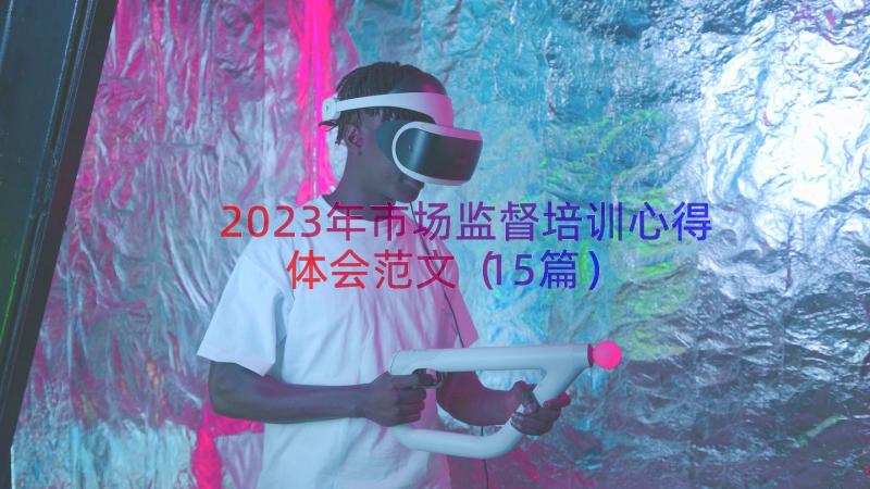 2023年市场监督培训心得体会范文（15篇）