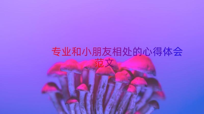 专业和小朋友相处的心得体会范文（14篇）