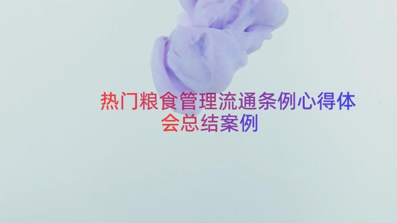 热门粮食管理流通条例心得体会总结（案例15篇）