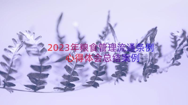 2023年粮食管理流通条例心得体会总结（案例14篇）