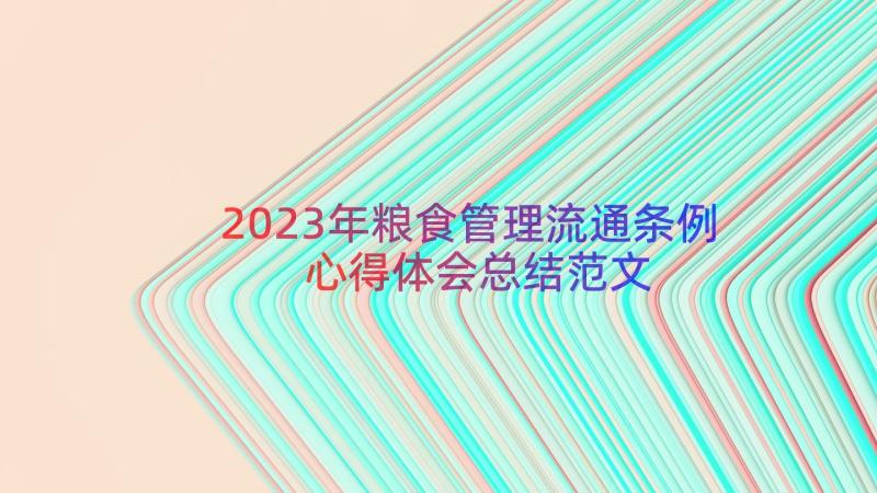 2023年粮食管理流通条例心得体会总结范文（16篇）