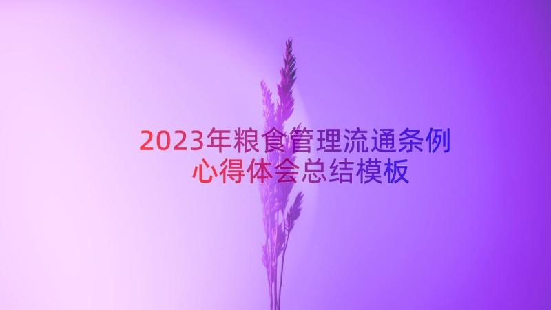 2023年粮食管理流通条例心得体会总结（模板13篇）