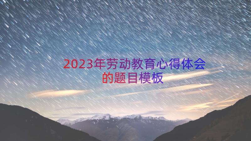 2023年劳动教育心得体会的题目（模板16篇）