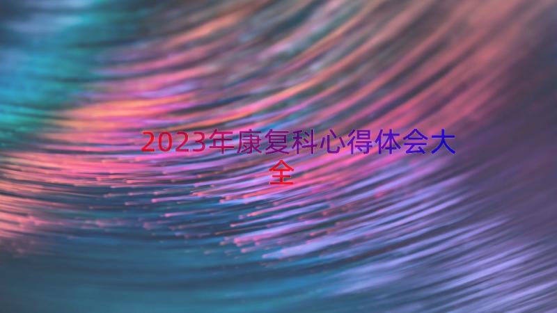 2023年康复科心得体会大全（13篇）