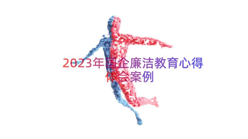 2023年国企廉洁教育心得体会（案例15篇）