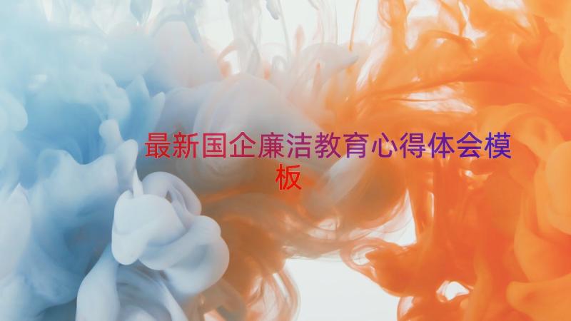 最新国企廉洁教育心得体会（模板16篇）