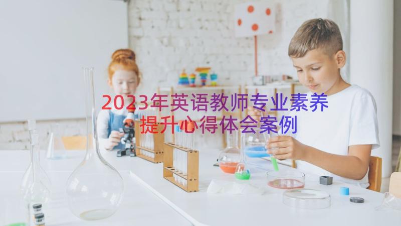 2023年英语教师专业素养提升心得体会（案例21篇）