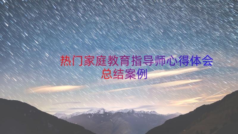 热门家庭教育指导师心得体会总结（案例13篇）