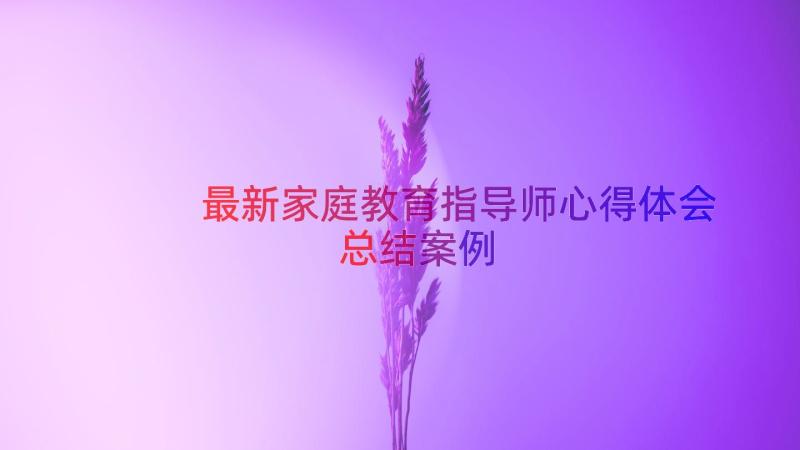 最新家庭教育指导师心得体会总结（案例14篇）