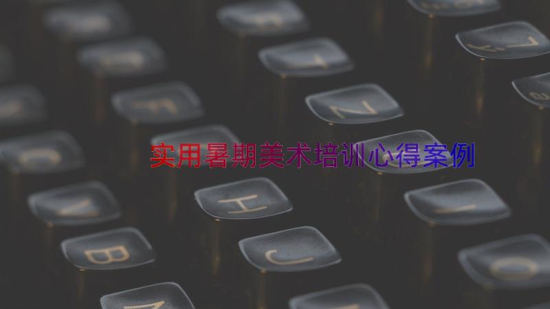 实用暑期美术培训心得（案例13篇）