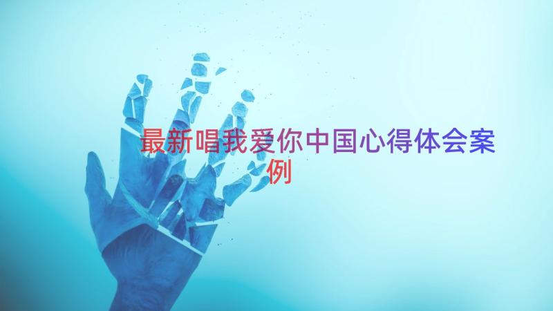 最新唱我爱你中国心得体会（案例12篇）