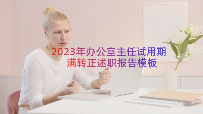 2023年办公室主任试用期满转正述职报告（模板17篇）