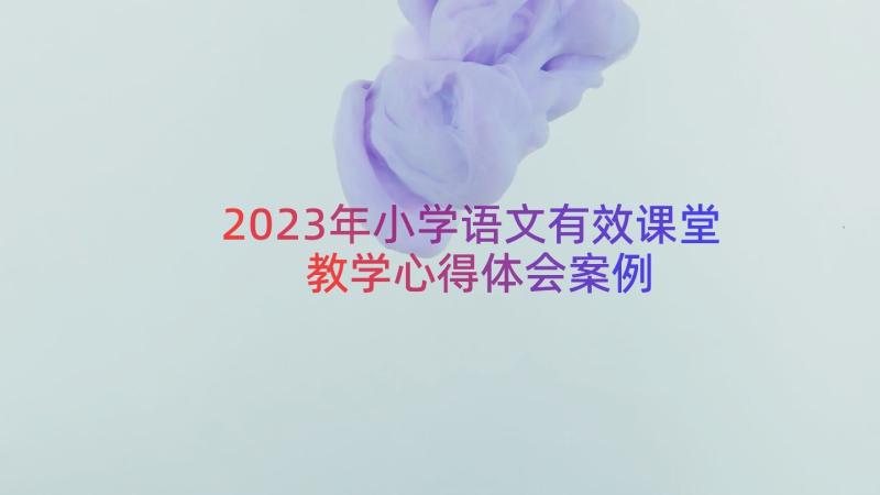 2023年小学语文有效课堂教学心得体会（案例15篇）