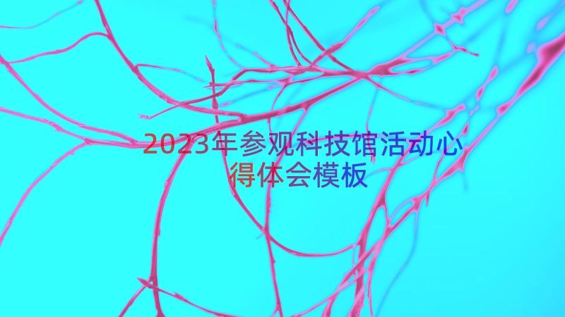 2023年参观科技馆活动心得体会（模板13篇）