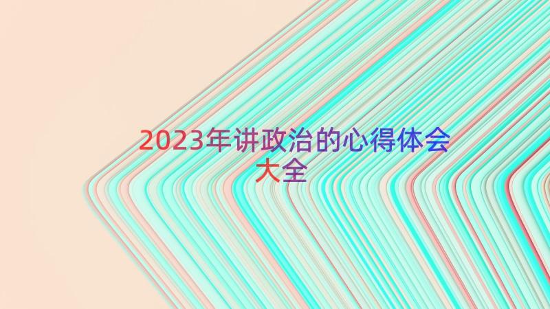 2023年讲政治的心得体会大全（17篇）