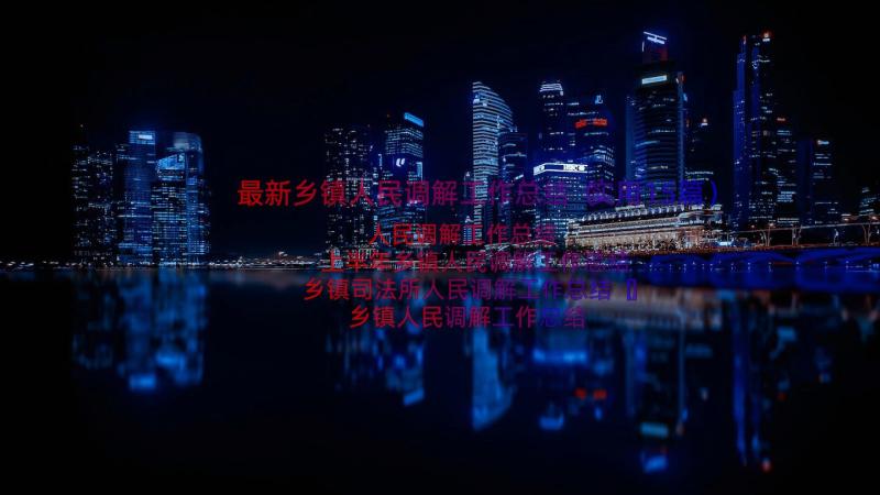 最新乡镇人民调解工作总结（实用15篇）