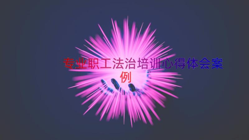 专业职工法治培训心得体会（案例17篇）