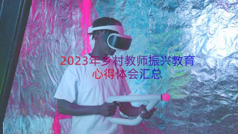 2023年乡村教师振兴教育心得体会（汇总15篇）