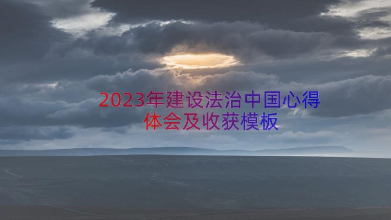2023年建设法治中国心得体会及收获（模板15篇）