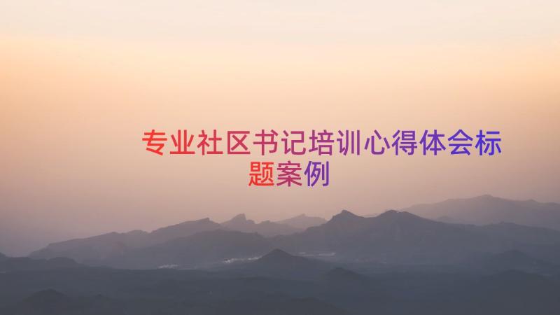 专业社区书记培训心得体会标题（案例15篇）