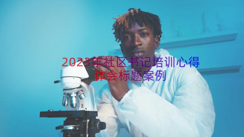 2023年社区书记培训心得体会标题（案例14篇）