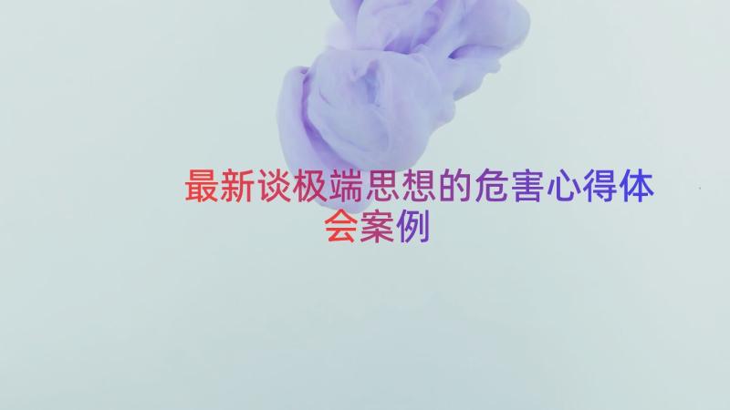 最新谈极端思想的危害心得体会（案例17篇）