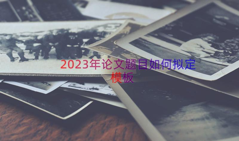 2023年论文题目如何拟定（模板14篇）