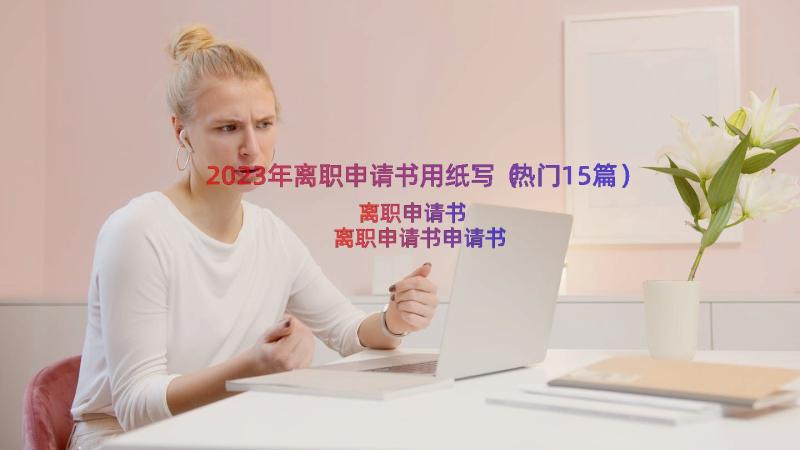 2023年离职申请书用纸写（热门15篇）