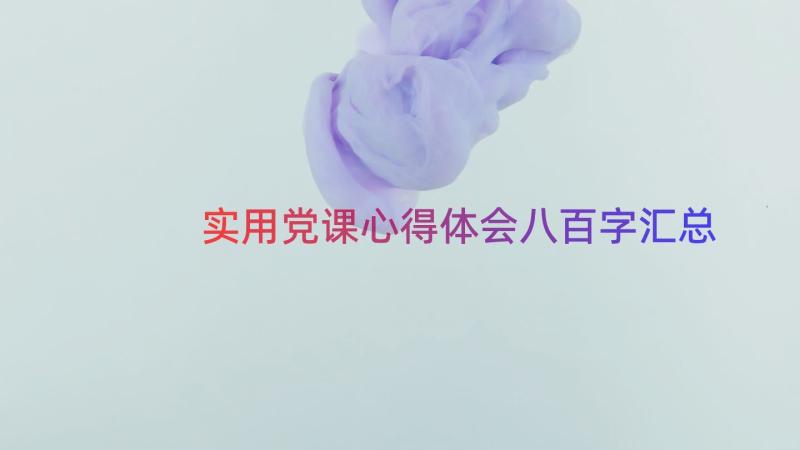 实用党课心得体会八百字（汇总14篇）