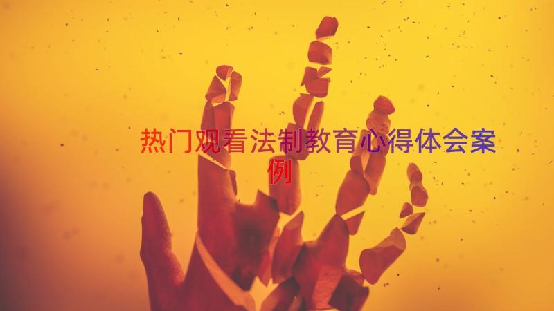 热门观看法制教育心得体会（案例15篇）