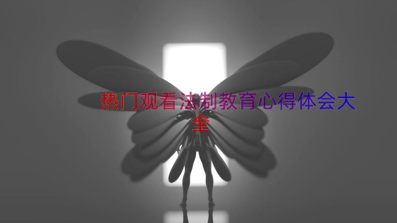 热门观看法制教育心得体会大全（15篇）