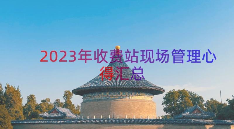 2023年收费站现场管理心得（汇总13篇）