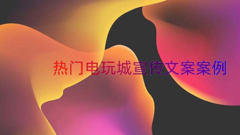 热门电玩城宣传文案（案例16篇）