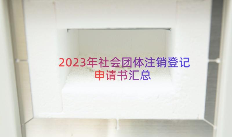 2023年社会团体注销登记申请书（汇总12篇）