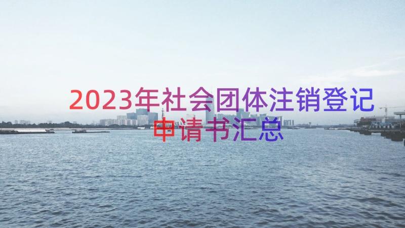 2023年社会团体注销登记申请书（汇总14篇）