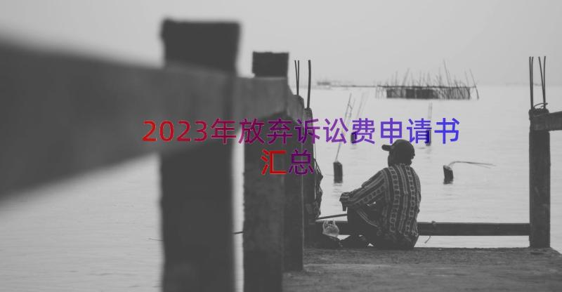 2023年放弃诉讼费申请书（汇总12篇）