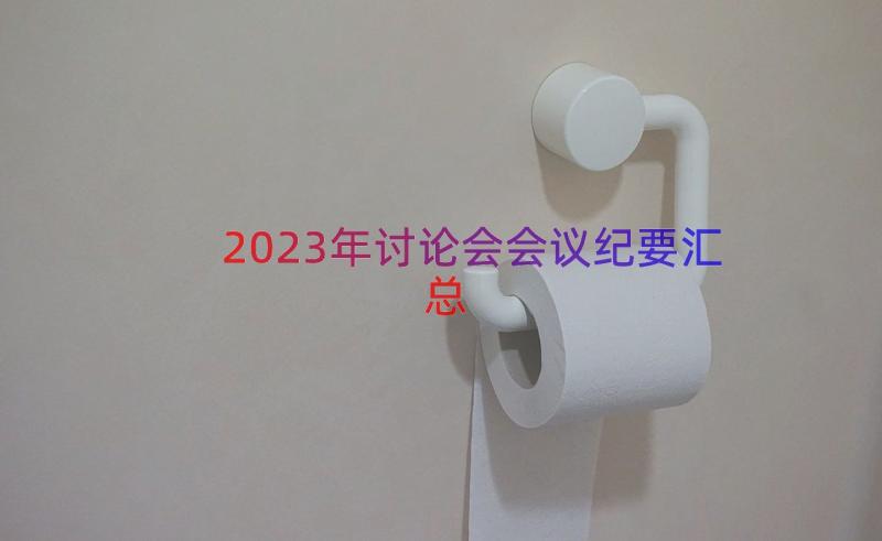 2023年讨论会会议纪要（汇总18篇）