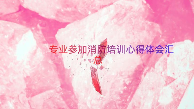 专业参加消防培训心得体会（汇总16篇）