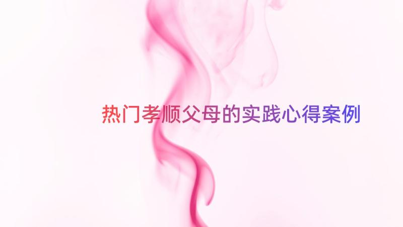 热门孝顺父母的实践心得（案例16篇）