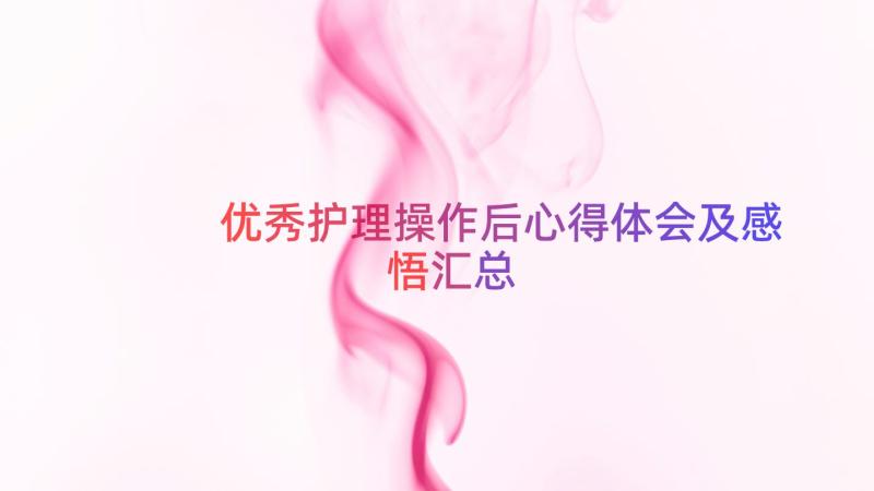 优秀护理操作后心得体会及感悟（汇总19篇）