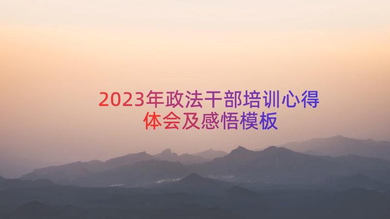 2023年政法干部培训心得体会及感悟（模板19篇）