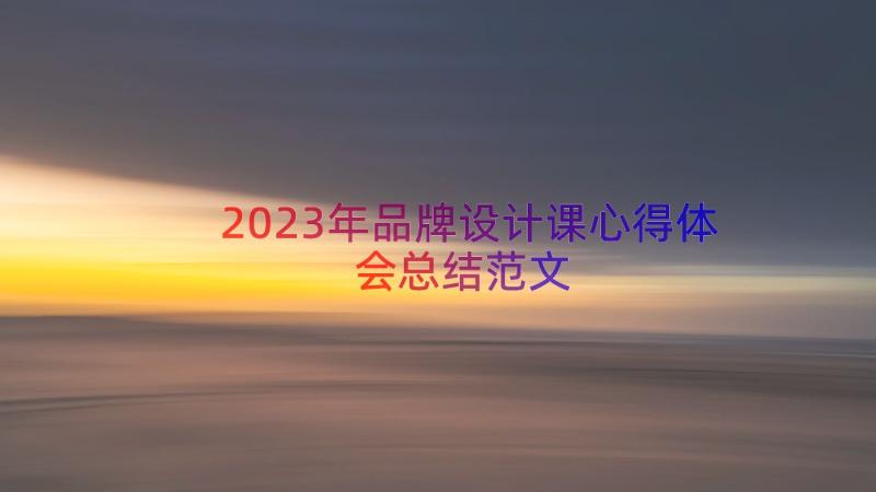 2023年品牌设计课心得体会总结范文（19篇）