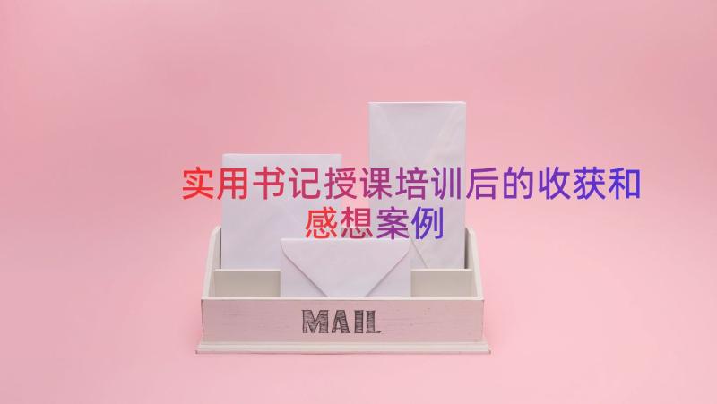 实用书记授课培训后的收获和感想（案例15篇）