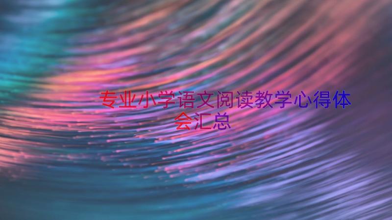 专业小学语文阅读教学心得体会（汇总17篇）