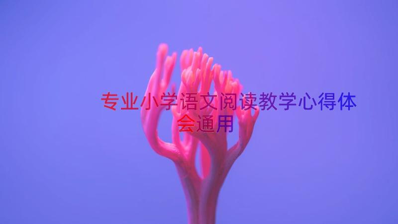 专业小学语文阅读教学心得体会（通用15篇）