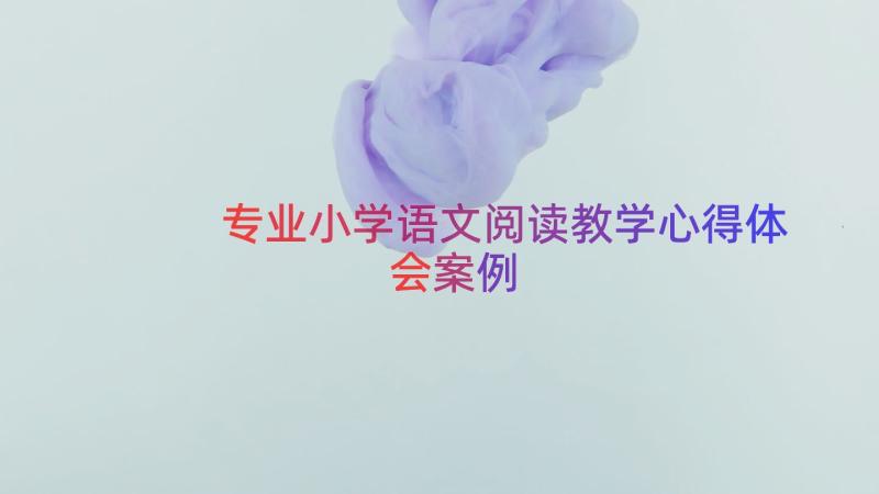 专业小学语文阅读教学心得体会（案例18篇）