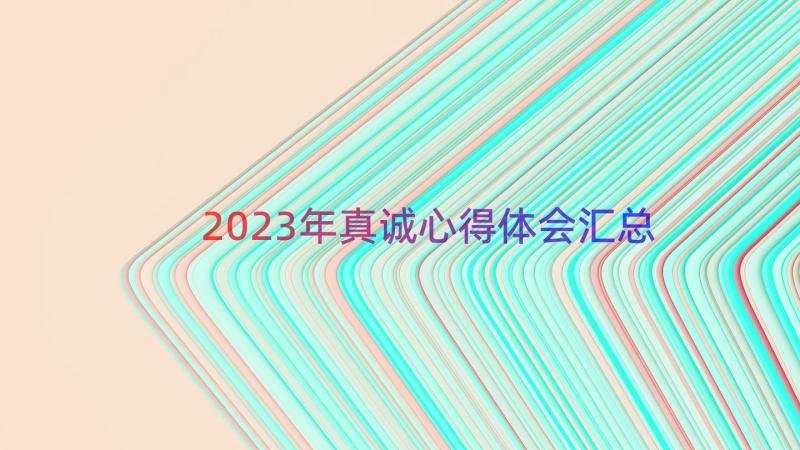 2023年真诚心得体会（汇总18篇）