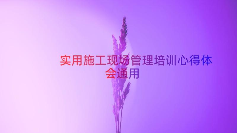 实用施工现场管理培训心得体会（通用13篇）