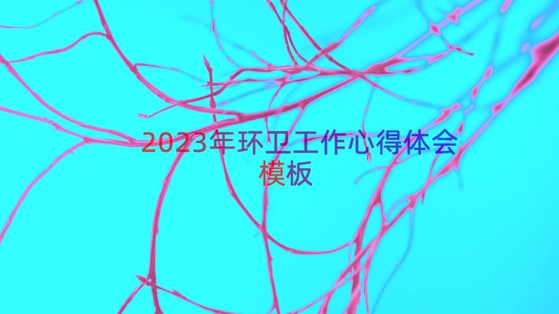 2023年环卫工作心得体会（模板12篇）